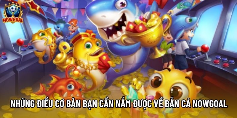 Những điều cơ bản bạn cần nắm được về bắn cá nowgoal